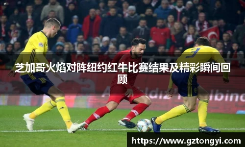 芝加哥火焰对阵纽约红牛比赛结果及精彩瞬间回顾