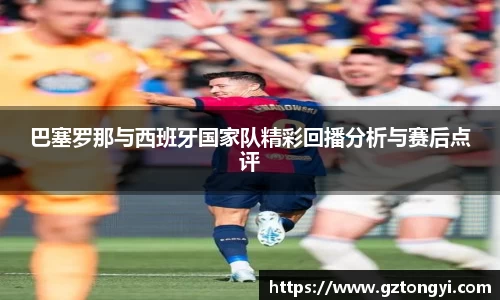 巴塞罗那与西班牙国家队精彩回播分析与赛后点评